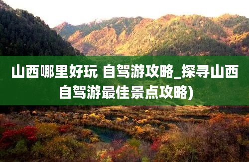 山西哪里好玩 自驾游攻略_探寻山西自驾游最佳景点攻略)