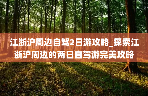 江浙沪周边自驾2日游攻略_探索江浙沪周边的两日自驾游完美攻略