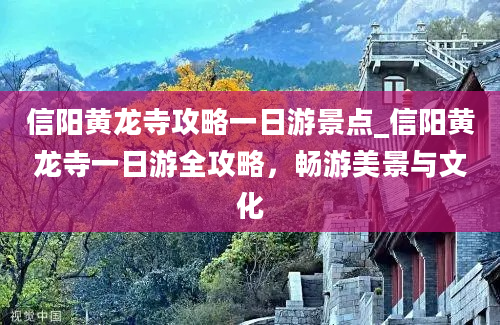 信阳黄龙寺攻略一日游景点_信阳黄龙寺一日游全攻略，畅游美景与文化