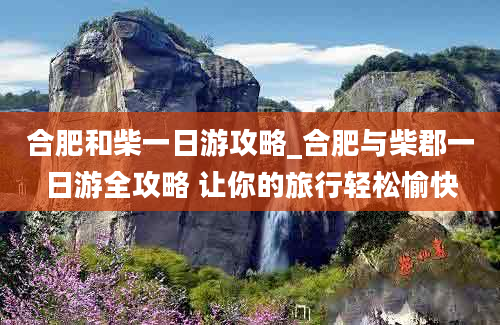 合肥和柴一日游攻略_合肥与柴郡一日游全攻略 让你的旅行轻松愉快