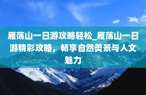 雁荡山一日游攻略轻松_雁荡山一日游精彩攻略，畅享自然美景与人文魅力