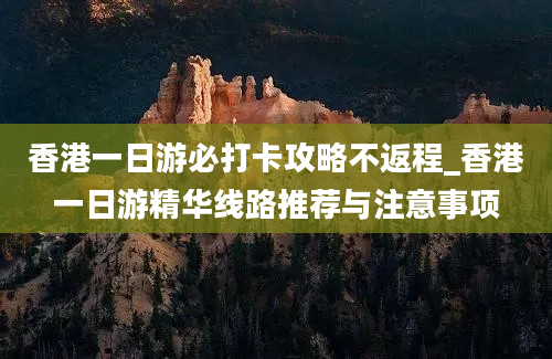 香港一日游必打卡攻略不返程_香港一日游精华线路推荐与注意事项