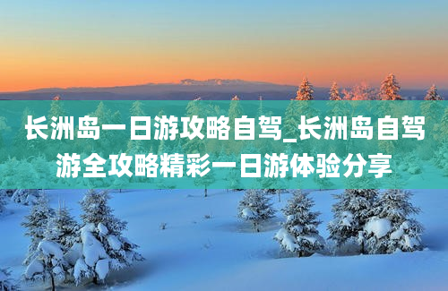 长洲岛一日游攻略自驾_长洲岛自驾游全攻略精彩一日游体验分享