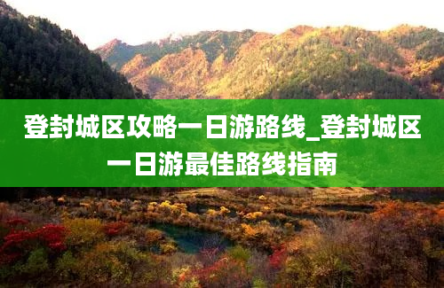 登封城区攻略一日游路线_登封城区一日游最佳路线指南