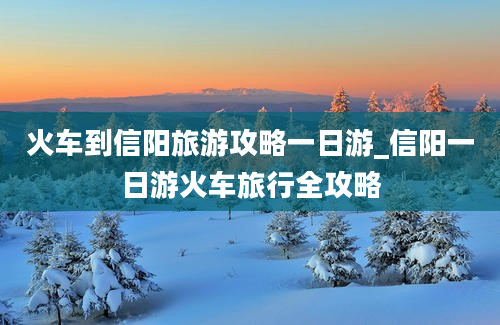 火车到信阳旅游攻略一日游_信阳一日游火车旅行全攻略