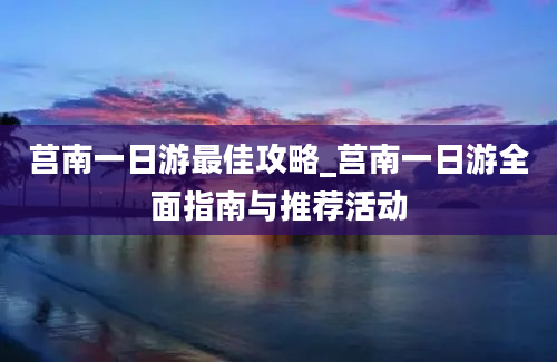 莒南一日游最佳攻略_莒南一日游全面指南与推荐活动