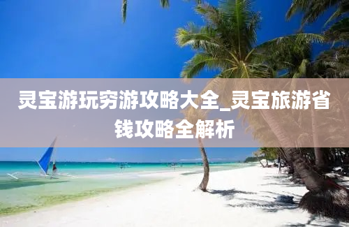 灵宝游玩穷游攻略大全_灵宝旅游省钱攻略全解析