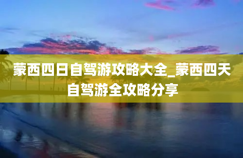 蒙西四日自驾游攻略大全_蒙西四天自驾游全攻略分享