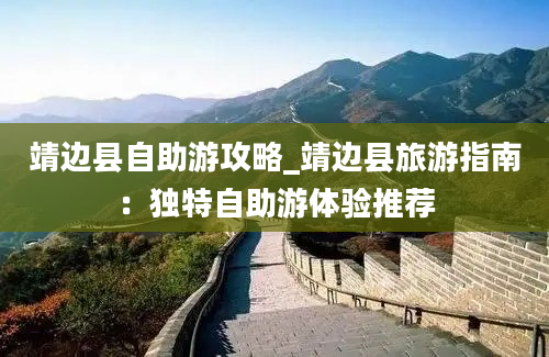 靖边县自助游攻略_靖边县旅游指南：独特自助游体验推荐