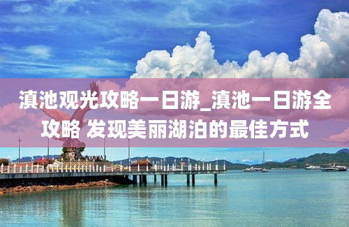 滇池观光攻略一日游_滇池一日游全攻略 发现美丽湖泊的最佳方式