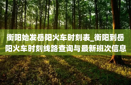 衡阳始发岳阳火车时刻表_衡阳到岳阳火车时刻线路查询与最新班次信息