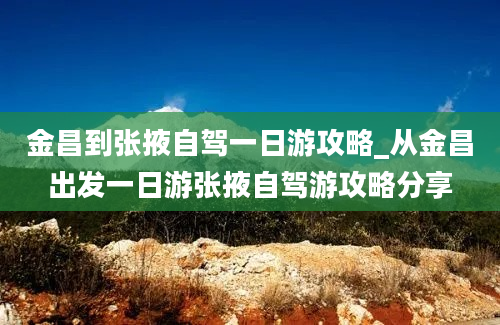 金昌到张掖自驾一日游攻略_从金昌出发一日游张掖自驾游攻略分享