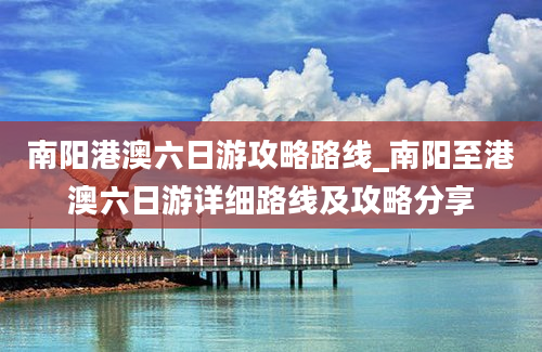 南阳港澳六日游攻略路线_南阳至港澳六日游详细路线及攻略分享