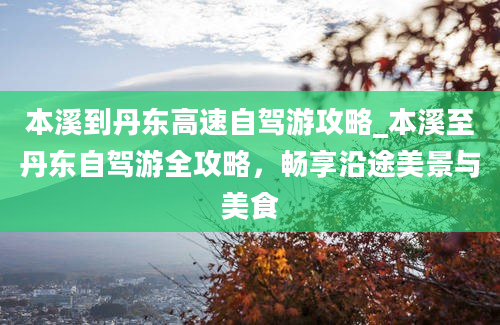 本溪到丹东高速自驾游攻略_本溪至丹东自驾游全攻略，畅享沿途美景与美食