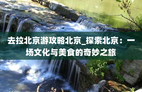 去拉北京游攻略北京_探索北京：一场文化与美食的奇妙之旅