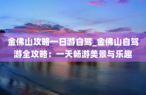 金佛山攻略一日游自驾_金佛山自驾游全攻略：一天畅游美景与乐趣