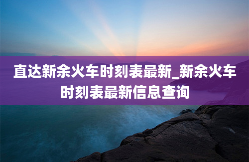 直达新余火车时刻表最新_新余火车时刻表最新信息查询