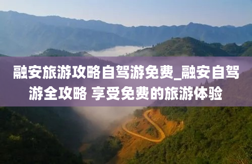 融安旅游攻略自驾游免费_融安自驾游全攻略 享受免费的旅游体验