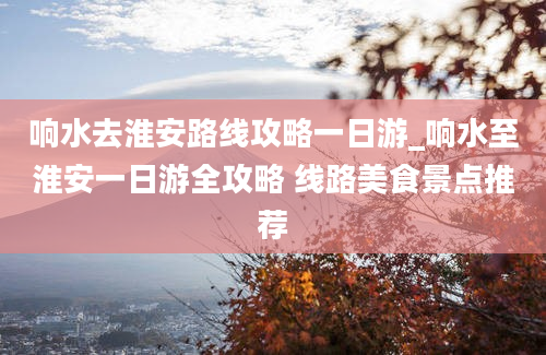 响水去淮安路线攻略一日游_响水至淮安一日游全攻略 线路美食景点推荐