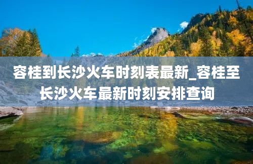 容桂到长沙火车时刻表最新_容桂至长沙火车最新时刻安排查询