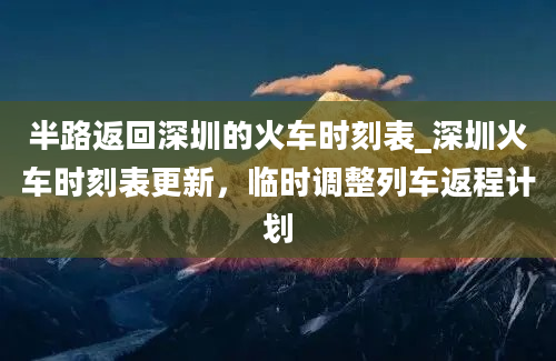 半路返回深圳的火车时刻表_深圳火车时刻表更新，临时调整列车返程计划