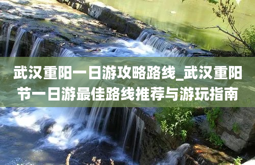 武汉重阳一日游攻略路线_武汉重阳节一日游最佳路线推荐与游玩指南