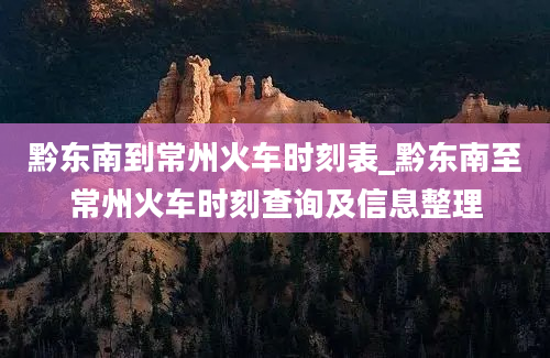 黔东南到常州火车时刻表_黔东南至常州火车时刻查询及信息整理