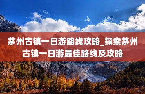 茅州古镇一日游路线攻略_探索茅州古镇一日游最佳路线及攻略