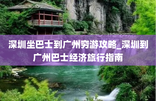 深圳坐巴士到广州穷游攻略_深圳到广州巴士经济旅行指南