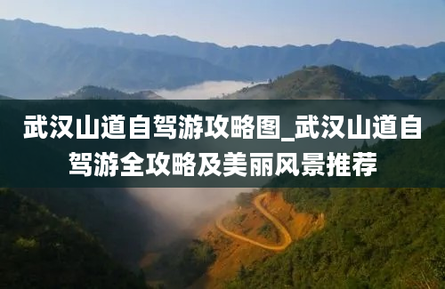 武汉山道自驾游攻略图_武汉山道自驾游全攻略及美丽风景推荐