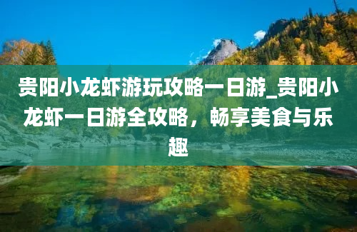 贵阳小龙虾游玩攻略一日游_贵阳小龙虾一日游全攻略，畅享美食与乐趣