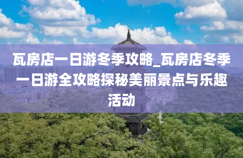 瓦房店一日游冬季攻略_瓦房店冬季一日游全攻略探秘美丽景点与乐趣活动