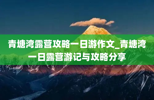 青塘湾露营攻略一日游作文_青塘湾一日露营游记与攻略分享