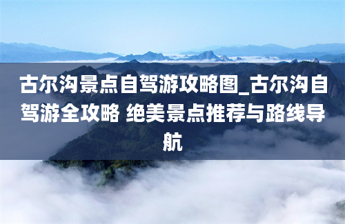 古尔沟景点自驾游攻略图_古尔沟自驾游全攻略 绝美景点推荐与路线导航