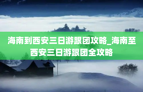 海南到西安三日游跟团攻略_海南至西安三日游跟团全攻略