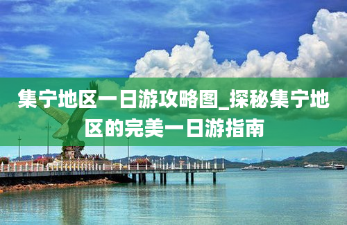 集宁地区一日游攻略图_探秘集宁地区的完美一日游指南