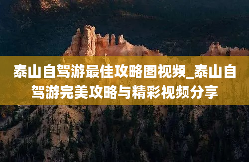 泰山自驾游最佳攻略图视频_泰山自驾游完美攻略与精彩视频分享