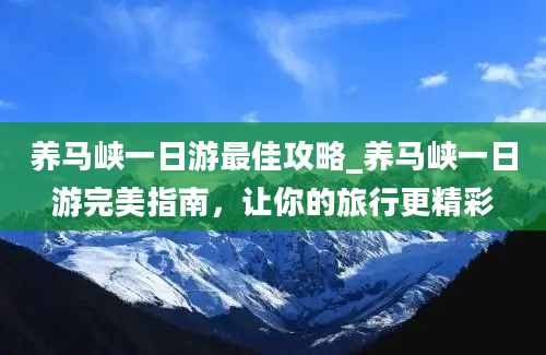 养马峡一日游最佳攻略_养马峡一日游完美指南，让你的旅行更精彩