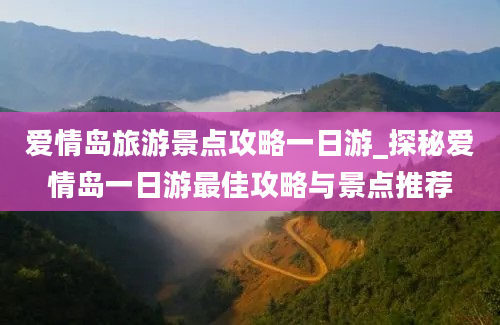 爱情岛旅游景点攻略一日游_探秘爱情岛一日游最佳攻略与景点推荐