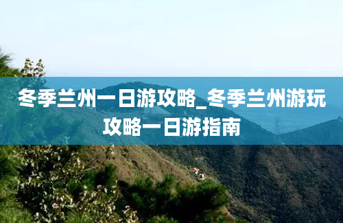 冬季兰州一日游攻略_冬季兰州游玩攻略一日游指南