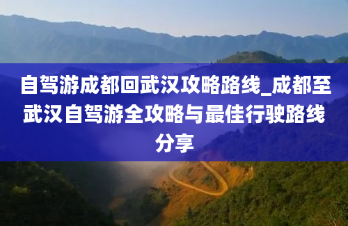 自驾游成都回武汉攻略路线_成都至武汉自驾游全攻略与最佳行驶路线分享