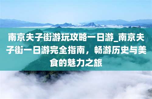 南京夫子街游玩攻略一日游_南京夫子街一日游完全指南，畅游历史与美食的魅力之旅