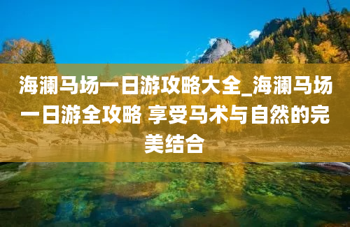 海澜马场一日游攻略大全_海澜马场一日游全攻略 享受马术与自然的完美结合