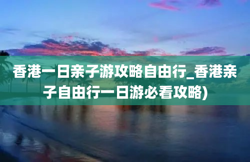 香港一日亲子游攻略自由行_香港亲子自由行一日游必看攻略)