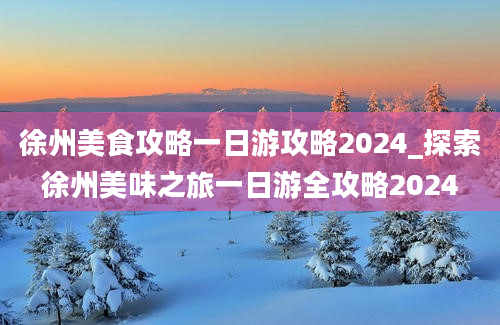 徐州美食攻略一日游攻略2024_探索徐州美味之旅一日游全攻略2024