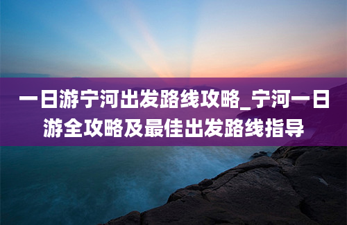 一日游宁河出发路线攻略_宁河一日游全攻略及最佳出发路线指导