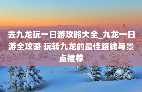 去九龙玩一日游攻略大全_九龙一日游全攻略 玩转九龙的最佳路线与景点推荐