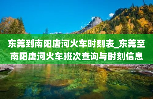 东莞到南阳唐河火车时刻表_东莞至南阳唐河火车班次查询与时刻信息