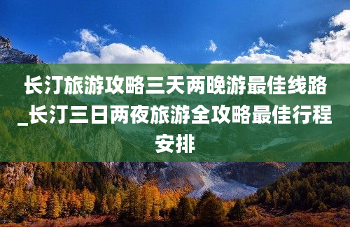 长汀旅游攻略三天两晚游最佳线路_长汀三日两夜旅游全攻略最佳行程安排