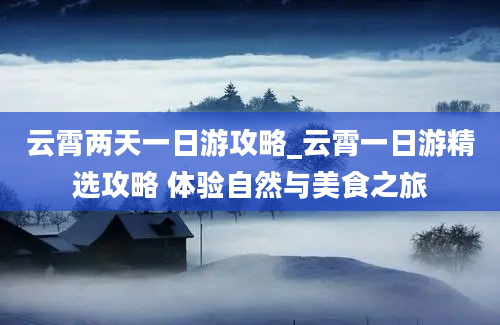 云霄两天一日游攻略_云霄一日游精选攻略 体验自然与美食之旅